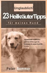 bokomslag Unglaublich! 23 Heilkraeutertipps fuer meinen Hund: Hundebesitzer erzaehlt seine positiven Erfahrungen mit Heilkraeutern fuer seinen Hund BO