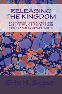bokomslag Releasing The Kingdom: Exercising Your Rights and Authority as a Child of God for Heaven to Invade Earth