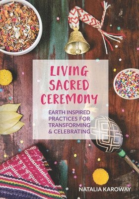 Natalia Karoway - Living Sacred Ceremony: Earth Inspired Practices For Transforming & Celebrating, Häftad