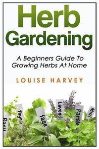 Herb Gardening: A Beginners Guide To Growing Herbs At Home 1