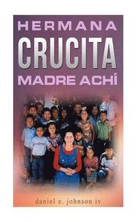 bokomslag Hermana Crucita Madre Achi: la historia de una mujer entregada a Dios, sirviendo al pueblo achí en Guatemala