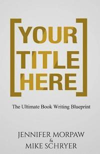 bokomslag Your Title Here: The Ultimate Book Writing Blueprint