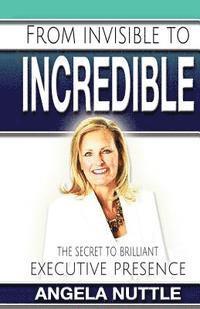 bokomslag From Invisible to Incredible: The Secret to Brilliant Executive Presence
