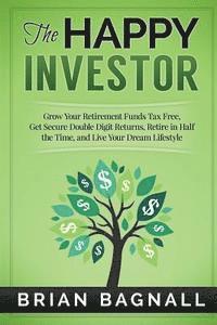 bokomslag The Happy Investor: Grow Your Retirement Funds Tax Free, Get Secure Double Digit Returns, Retire in Half the Time, and Live Your Dream Lif