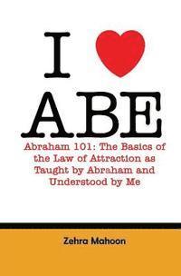 bokomslag I love Abe - Abraham 101: The basics of the Law of Attraction as taught by Abraham and Understood by Me