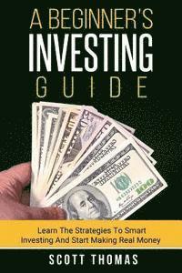 Scott Thomas - A Beginner's Investing Guide: Learn The Strategies To Smart Investing And Start Making Real Money, Häftad
