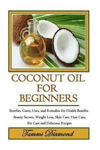 bokomslag Coconut Oil for Beginners: Benefits, Cures, Uses, and Remedies for Health Benefits, Beauty Secrets, Weight Loss, Skin Care, Hair Care, Pet Care a
