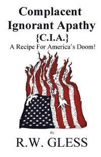 bokomslag Complacent Ignorant Apathy: A Recipe For America's Doom