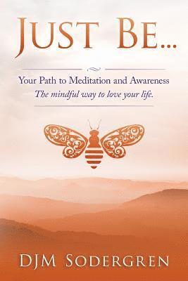 Just Be...: Your Path to Meditation and Awareness the Mindful Way to Love Your Life 1