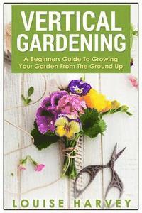 bokomslag Vertical Gardening: A Beginners Guide To Growing Your Own Vertical Garden
