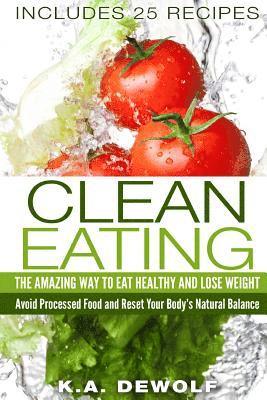 bokomslag Clean Eating: The Amazing Way To Eat Healthy and Lose Weight: Includes 25 Recipes: Avoid Processed Food and Reset Your Body's Natura