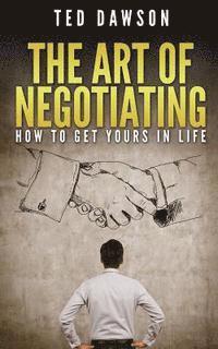 The Art Of Negotiating: How To Get Yours In Life 1