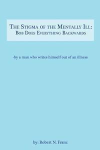 bokomslag The Stigma of the Mentally Ill: Bob Does Everything Backwards: -- writing out of an illness