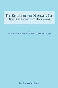 The Stigma of the Mentally Ill: Bob Does Everything Backwards: -- writing out of an illness, Häftad