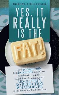 Yes, It Really Is The Fat!: How I permanently lost 40 pounds in just two months with no pills, no additional exercise, and ABSOLUTELY NO REDUCTION 1