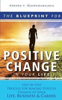 bokomslag The Blueprint For Positive Change In Your Life: Step-By-Step Process For Making Positive Change In Your Life, Business &Career