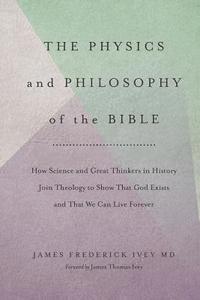 bokomslag The Physics and Philosophy of the Bible: How Science and Great Thinkers in History Join Theology to Show That God Exists and That We Can Live Forever