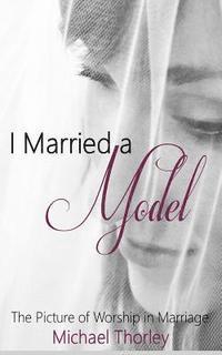 bokomslag I Married A Model: The Picture of Worship in Marriage