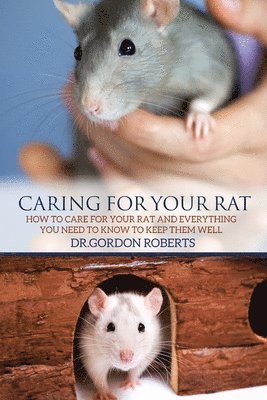 Caring for Your Rat: How to Care for your Rat and Everything you Need to Know to Keep Them Well 1