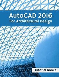 Tutorial Books - AutoCAD 2016 For Architectural Design: Floor Plans, Elevations, Printing, 3D Architectural Modeling, and Rendering, Häftad