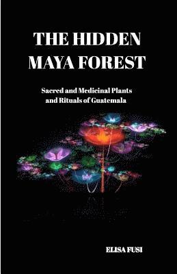 The Hidden Maya Forest: Sacred and Medicinal Plants and Rituals of Guatemala 1