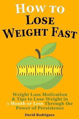 How to Lose Weight Fast: Weight Loss Motivation & Tips to Lose Weight, Be Healthy in 1 Month or Less Through the Power of Persistence 1
