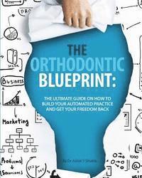 bokomslag The Orthodontic Blueprint: The Ultimate Guide On How to Build Your Automated Practice And Get Your Freedom Back