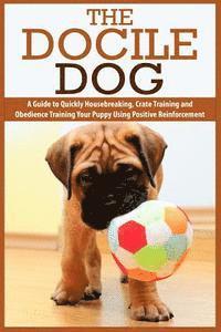 bokomslag The Docile Dog: A Guide to Quickly Housebreaking, Crate Training and Obedience Training Your Puppy Using Positive Reinforcement
