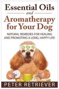 Essential Oils and Aromatherapy for Your Dog: Natural Remedies for Healing and Promoting a Long, Happy Life 1