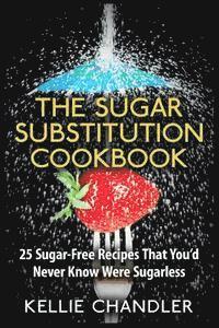 bokomslag The Sugar Substitution Cookbook: 25 Sugar-Free Recipes That You'd Never Know Were Sugarless