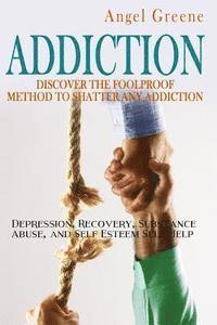 bokomslag Addiction: Discover the Foolproof Method to Shatter Any Addiction - Depression, Recovery, Substance Abuse, and Self Esteem Self Help