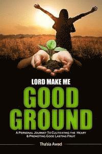 bokomslag Lord Make Me Good Ground: A Personal Journey to Cultivating the Heart and Promoting Good Lasting Fruit