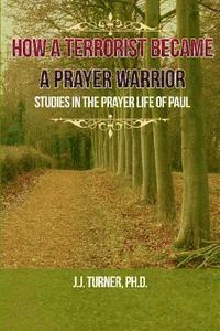 J. J. Turner - How A Terrorist Became A Prayer Warrior: Studies In The Prayer Life of the Apostle Paul, Häftad