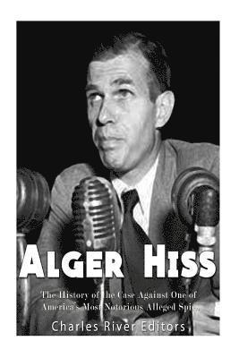 Alger Hiss: The History of the Case Against One of America's Most Notorious Alleged Spies 1