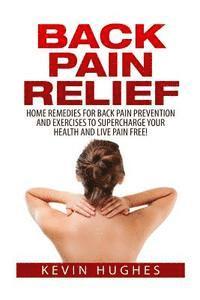 bokomslag Back Pain Relief: Home Remedies For Back Pain Prevention And Exercises To Supercharge Your Health And Live Pain Free!
