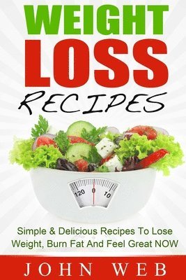 bokomslag Weight Loss: Weight Loss Recipes - Simple & Delicious Recipes To Lose Weight, Burn Fat And Feel Great NOW