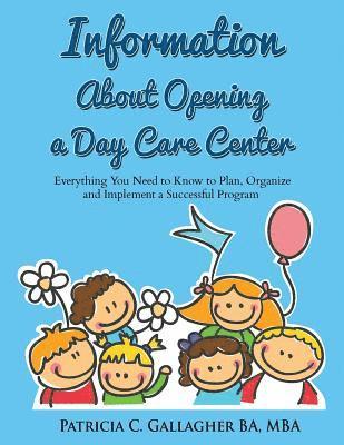 Information About Opening a Day Care Center: Everything You Need to Know to Plan, Organize and Implement a Successful Program