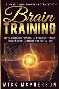 bokomslag Brain Training - Mick McPherson: Powerful Neuro Linguistic Programming And Neuroplasticity Techniques For Greater Mind Power, Concentration, Mental Cl