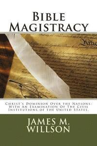 bokomslag Bible Magistracy: Christ's Dominion Over the Nations: With An Examination Of The Civil Institutions of the United States.