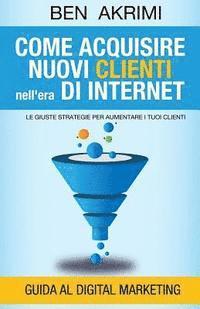 bokomslag Come Acquisire Nuovi Clienti Nell'era di Internet: Le Giuste Strategie Per Aumentare i Tuoi Clienti