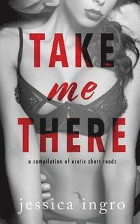 Take Me There: A Compilation of Short Erotic Reads