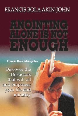 Anointing Alone is Not Enough: Discover The 16 Factors That Will Oil And Empower Your Life And Ministry