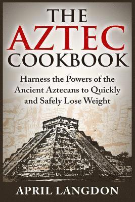 The Aztec Cookbook: Harness the Powers of the Ancient Aztecans to Quickly and Safely Lose Weight 1