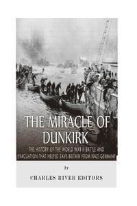 The Miracle of Dunkirk: The History of the World War II Battle and Evacuation that Helped Save Britain from Nazi Germany 1