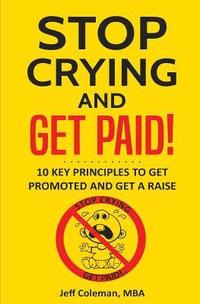 bokomslag Stop Crying and Get Paid: 10 Key Principles to Get Promoted and Get a Raise