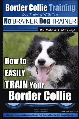 Border Collie Training Dog Training with the No BRAINER Dog TRAINER We Make it THAT Easy!: How To EASILY TRAIN Your Border Collie 1