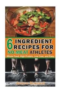 bokomslag 6 Ingredient Recipes for NO-MEAT Athletes: Vegan, Whole Food, High Protein, Low Cost, Easy!