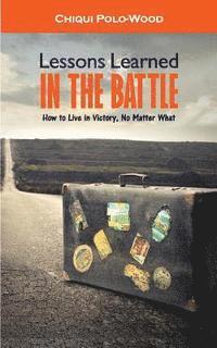 Lessons Learned in the Battle: How to Live in Victory, No Matter What 1