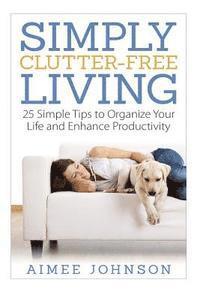 bokomslag Simply Clutter Free Living: 25 Simple Tips to Organize Your Life and Enhance Productivity