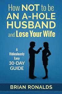 bokomslag How Not to be an A-Hole Husband and Lose Your Wife